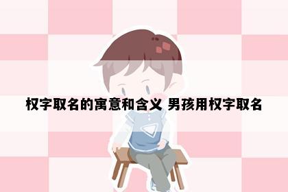 权字取名的寓意和含义 男孩用权字取名