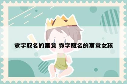 霓字取名的寓意 霓字取名的寓意女孩