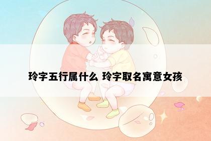 玲字五行属什么 玲字取名寓意女孩